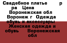 Свадебное платье 42-44 р-ра › Цена ­ 14 000 - Воронежская обл., Воронеж г. Одежда, обувь и аксессуары » Женская одежда и обувь   . Воронежская обл.